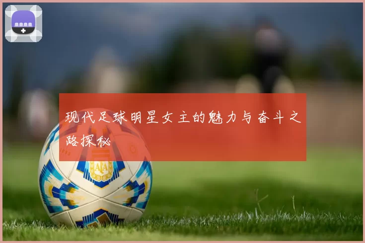 现代足球明星女主的魅力与奋斗之路探秘
