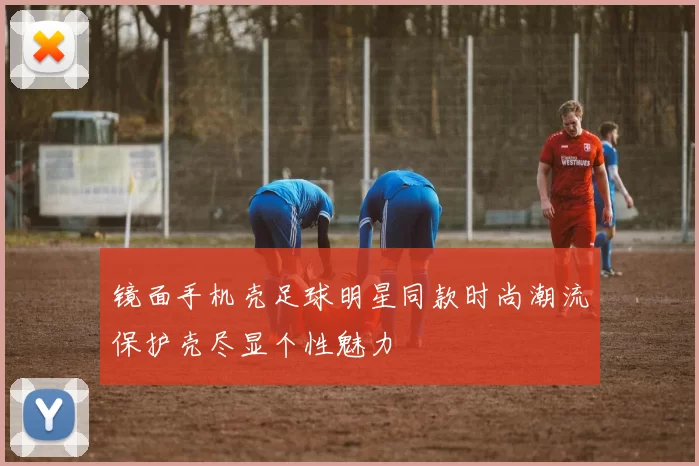 镜面手机壳足球明星同款时尚潮流保护壳尽显个性魅力