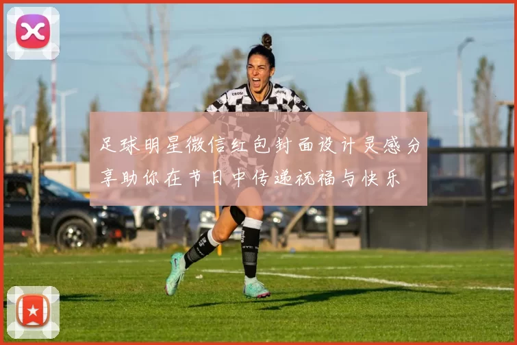 足球明星微信红包封面设计灵感分享助你在节日中传递祝福与快乐