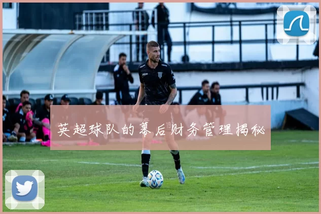 英超球队的幕后财务管理揭秘