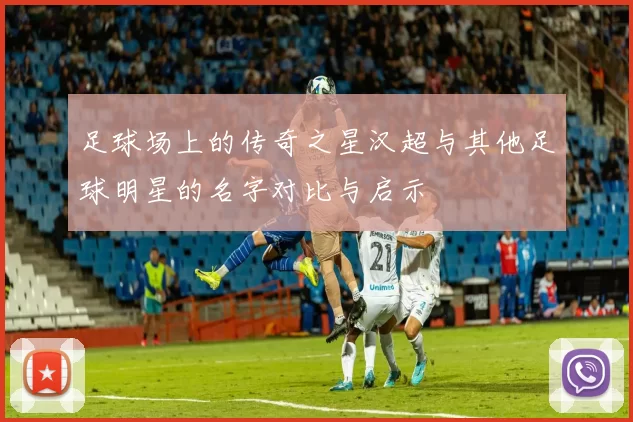足球场上的传奇之星汉超与其他足球明星的名字对比与启示