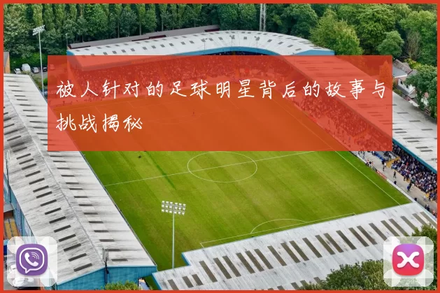 被人针对的足球明星背后的故事与挑战揭秘