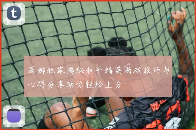 周娜独家揭秘和平精英游戏技巧与心得分享助你轻松上分
