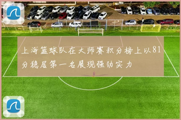 上海篮球队在大师赛积分榜上以81分稳居第一名展现强劲实力