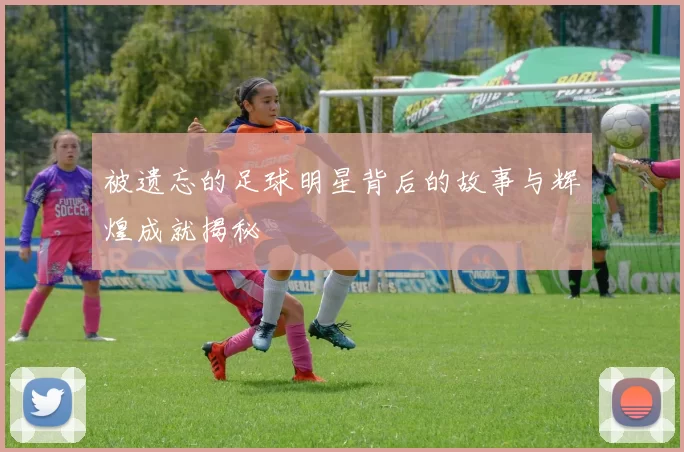 被遗忘的足球明星背后的故事与辉煌成就揭秘