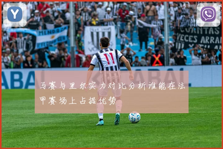马赛与里尔实力对比分析谁能在法甲赛场上占据优势