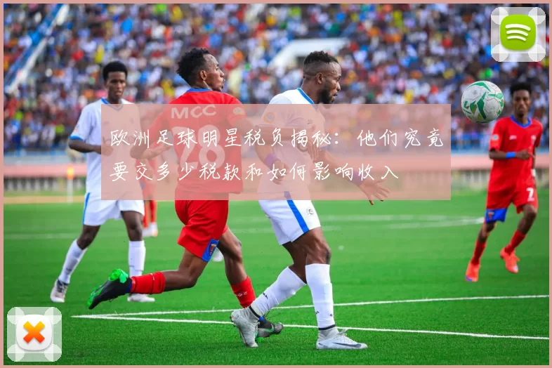 欧洲足球明星税负揭秘：他们究竟要交多少税款和如何影响收入