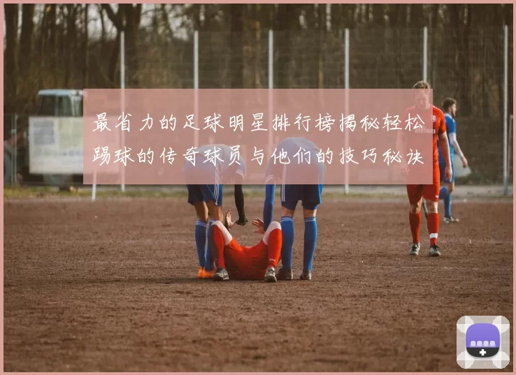 最省力的足球明星排行榜揭秘轻松踢球的传奇球员与他们的技巧秘诀