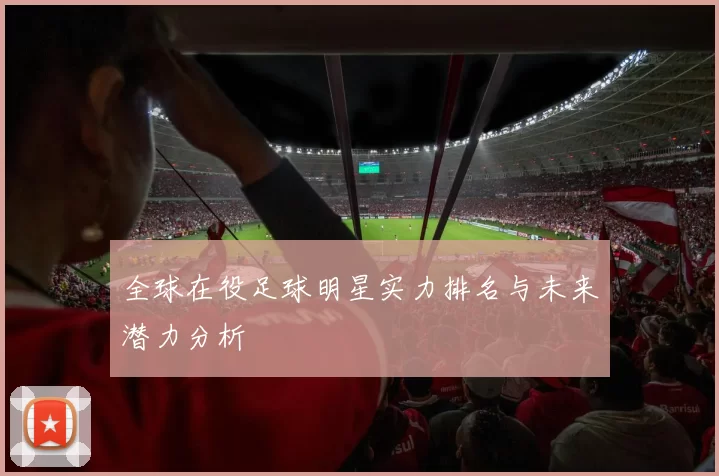 全球在役足球明星实力排名与未来潜力分析