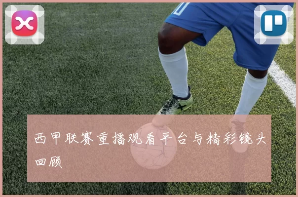 西甲联赛重播观看平台与精彩镜头回顾