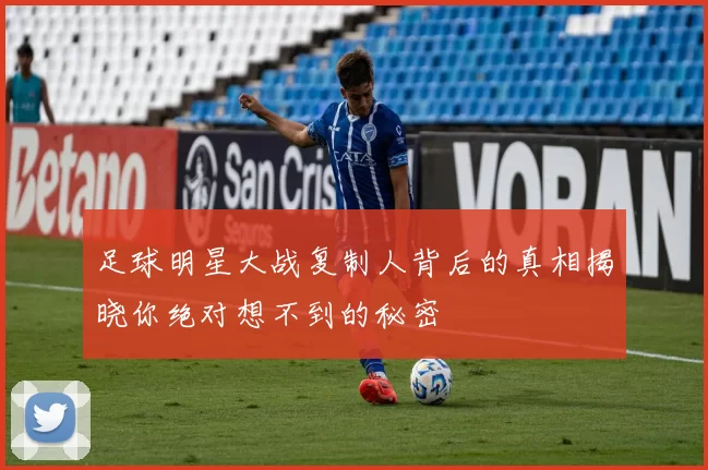 足球明星大战复制人背后的真相揭晓你绝对想不到的秘密