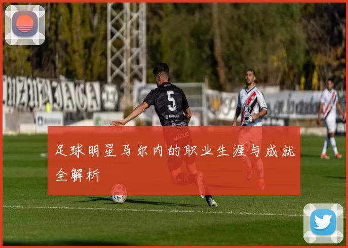 足球明星马尔内的职业生涯与成就全解析