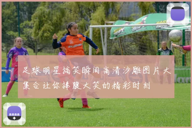 足球明星搞笑瞬间高清沙雕图片大集合让你捧腹大笑的精彩时刻