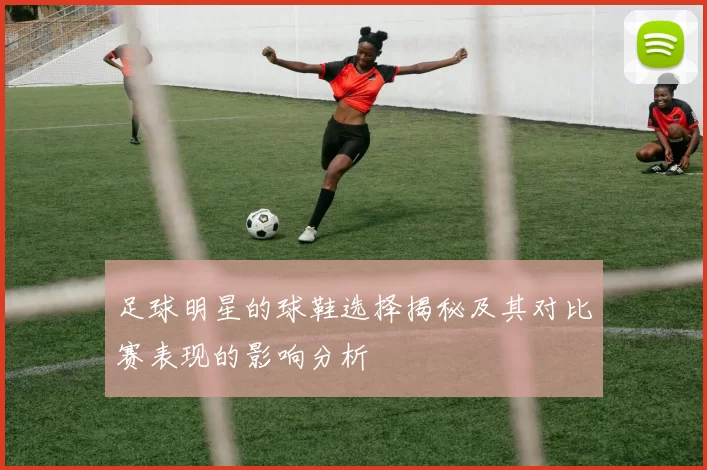 足球明星的球鞋选择揭秘及其对比赛表现的影响分析