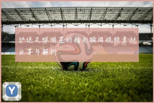 护送足球明星的精彩瞬间视频素材分享与解析