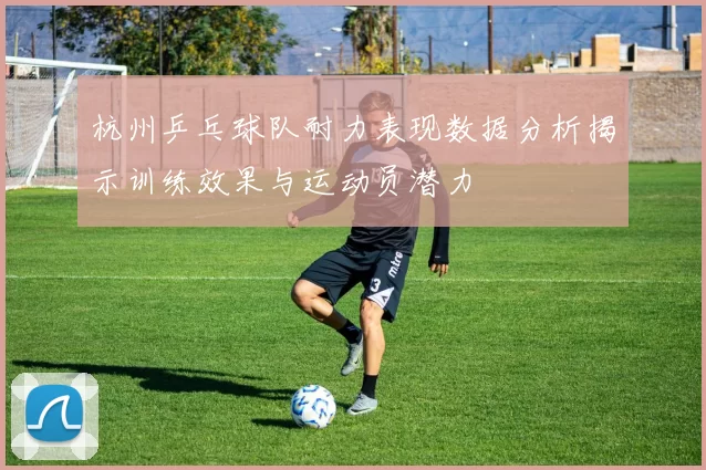 杭州乒乓球队耐力表现数据分析揭示训练效果与运动员潜力