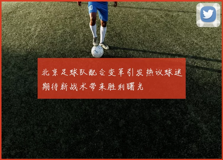 北京足球队配合变革引发热议球迷期待新战术带来胜利曙光