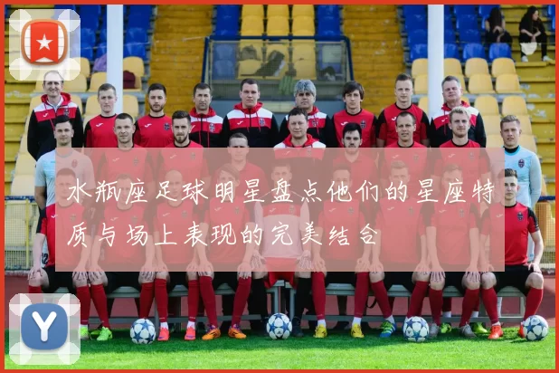 水瓶座足球明星盘点他们的星座特质与场上表现的完美结合