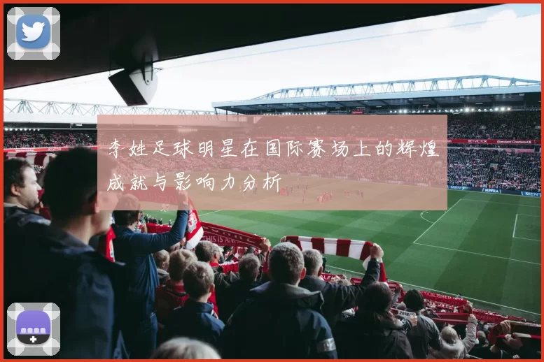 李姓足球明星在国际赛场上的辉煌成就与影响力分析