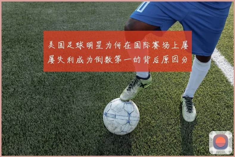美国足球明星为何在国际赛场上屡屡失利成为倒数第一的背后原因分析