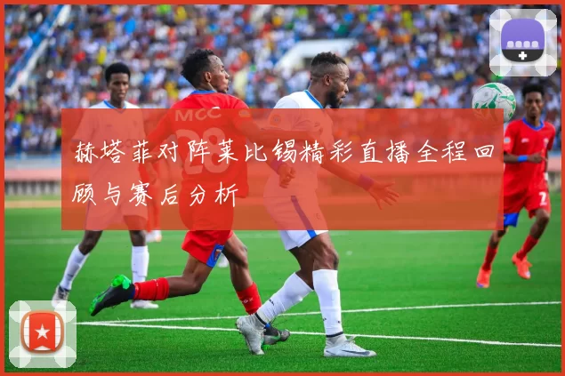 赫塔菲对阵莱比锡精彩直播全程回顾与赛后分析