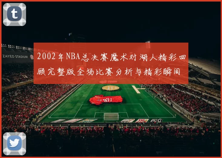 2002年NBA总决赛魔术对湖人精彩回顾完整版全场比赛分析与精彩瞬间重温