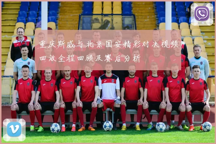 重庆斯威与北京国安精彩对决视频回放全程回顾及赛后分析
