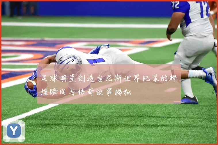足球明星创造吉尼斯世界纪录的辉煌瞬间与传奇故事揭秘