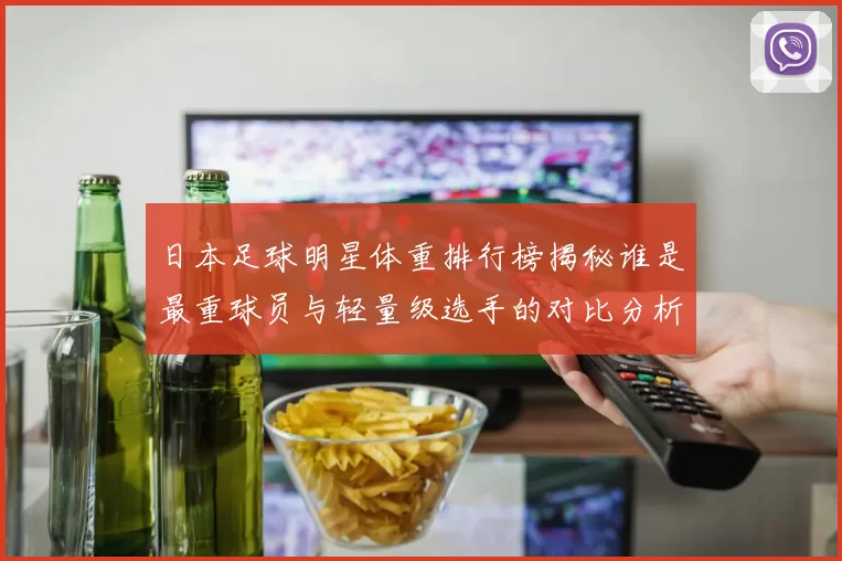 日本足球明星体重排行榜揭秘谁是最重球员与轻量级选手的对比分析