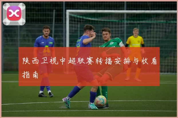 陕西卫视中超联赛转播安排与收看指南