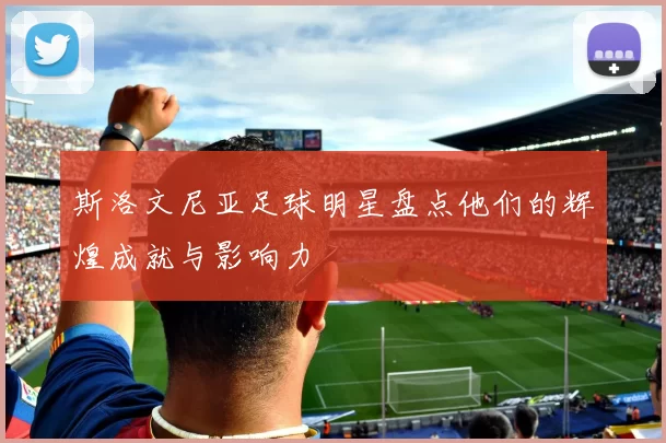 斯洛文尼亚足球明星盘点他们的辉煌成就与影响力