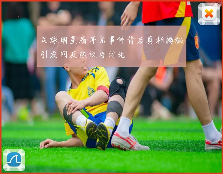 足球明星扇耳光事件背后真相揭秘引发网友热议与讨论