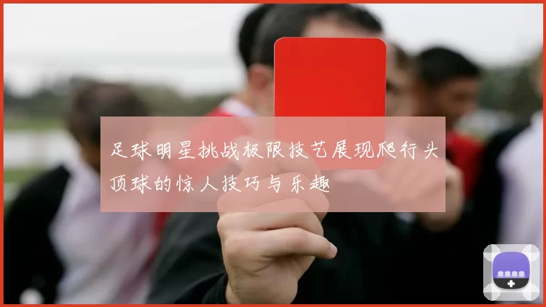 足球明星挑战极限技艺展现爬行头顶球的惊人技巧与乐趣
