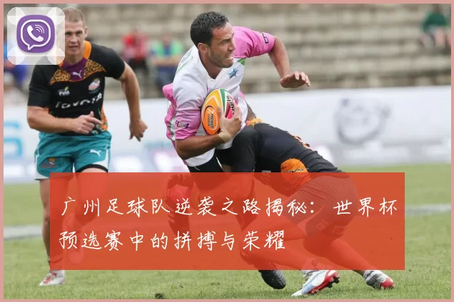 广州足球队逆袭之路揭秘：世界杯预选赛中的拼搏与荣耀