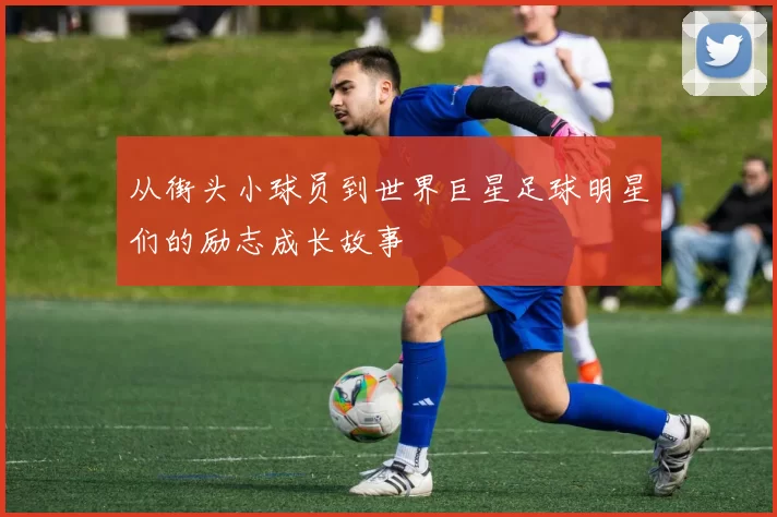 从街头小球员到世界巨星足球明星们的励志成长故事