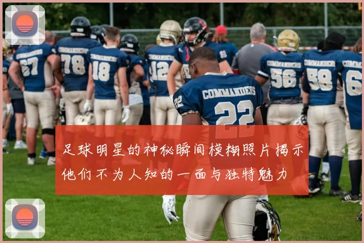 足球明星的神秘瞬间模糊照片揭示他们不为人知的一面与独特魅力