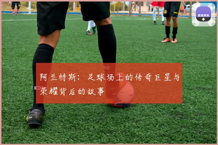 阿兰特斯：足球场上的传奇巨星与荣耀背后的故事