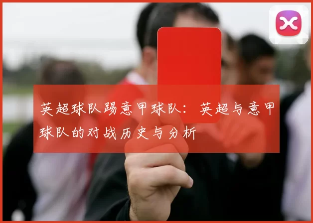 英超球队踢意甲球队：英超与意甲球队的对战历史与分析