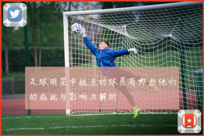 足球明星中姓卡的球员有哪些他们的成就与影响力解析