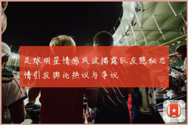 足球明星情感风波揭露队友隐秘恋情引发舆论热议与争议