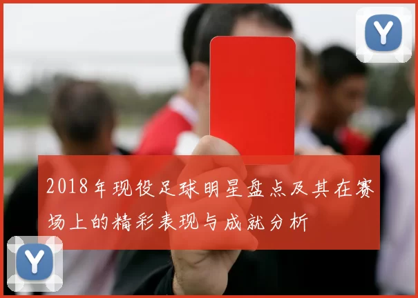 2018年现役足球明星盘点及其在赛场上的精彩表现与成就分析