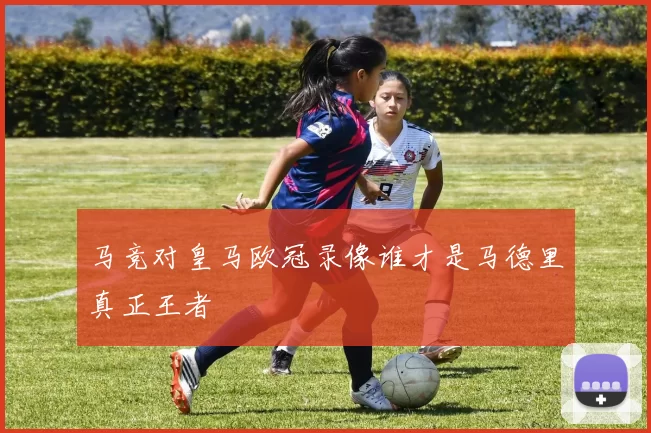 马竞对皇马欧冠录像谁才是马德里真正王者