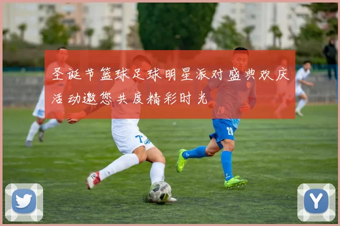 圣诞节篮球足球明星派对盛典欢庆活动邀您共度精彩时光