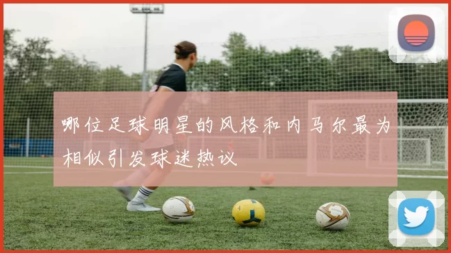 哪位足球明星的风格和内马尔最为相似引发球迷热议