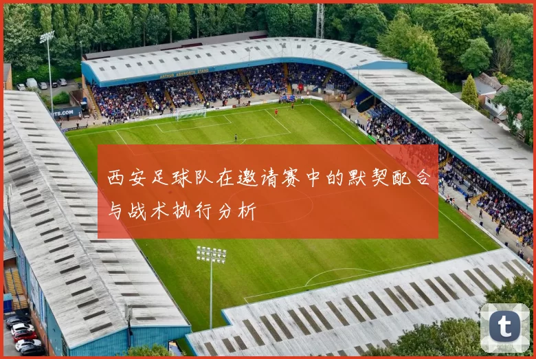 西安足球队在邀请赛中的默契配合与战术执行分析
