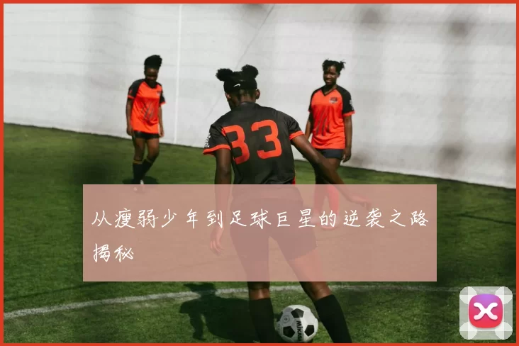 从瘦弱少年到足球巨星的逆袭之路揭秘
