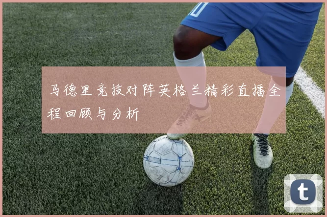 马德里竞技对阵英格兰精彩直播全程回顾与分析