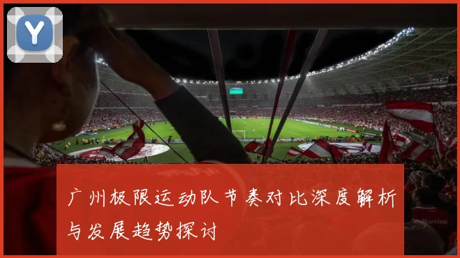 广州极限运动队节奏对比深度解析与发展趋势探讨