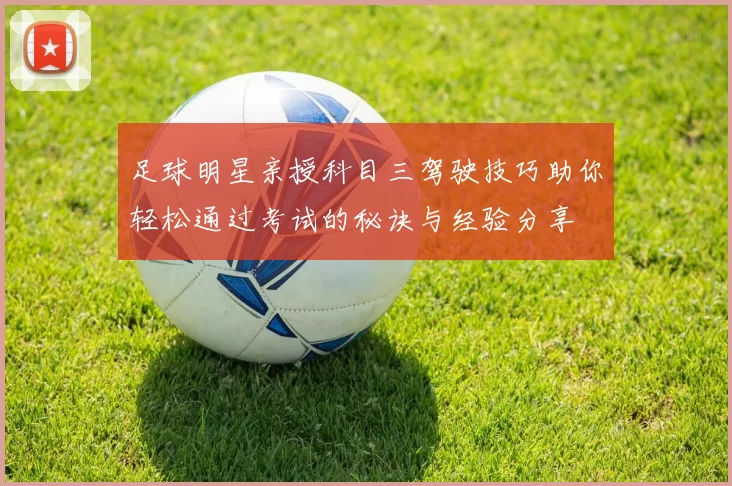 足球明星亲授科目三驾驶技巧助你轻松通过考试的秘诀与经验分享