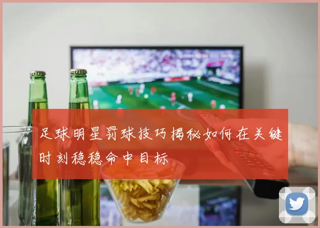 足球明星罚球技巧揭秘如何在关键时刻稳稳命中目标